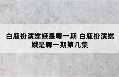 白鹿扮演嫦娥是哪一期 白鹿扮演嫦娥是哪一期第几集